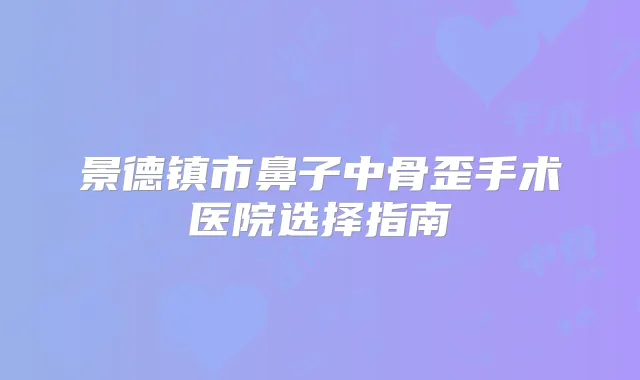景德镇市鼻子中骨歪手术医院选择指南