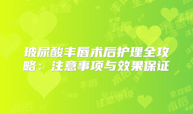 玻尿酸丰唇术后护理全攻略:注意事项与效果