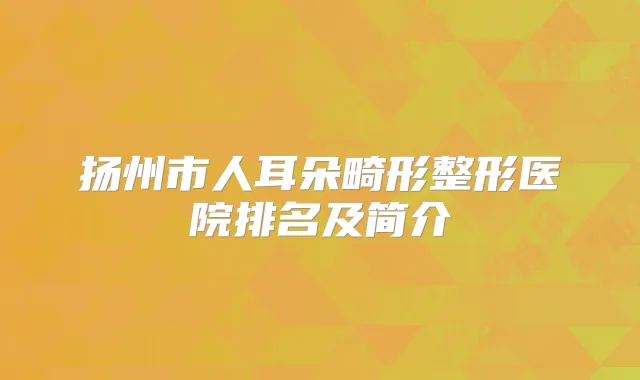 扬州市人耳朵畸形整形医院排名及简介