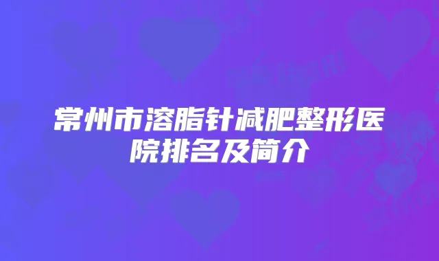 常州市溶脂针减肥整形医院排名及简介