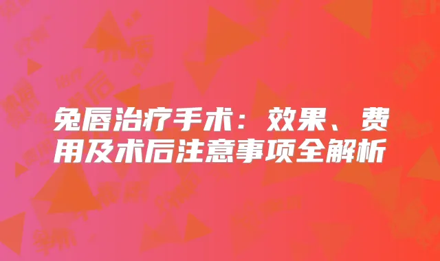 兔唇手术：效果、费用及术后注意事项全解析