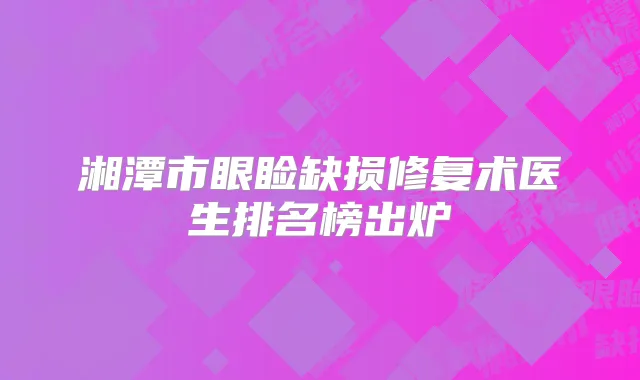 湘潭市眼睑缺损修复术医生排名榜出炉