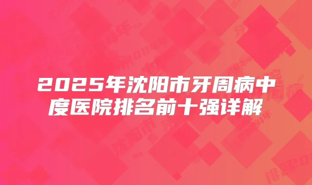 2025年沈阳市牙周病中度医院排名前十强详解