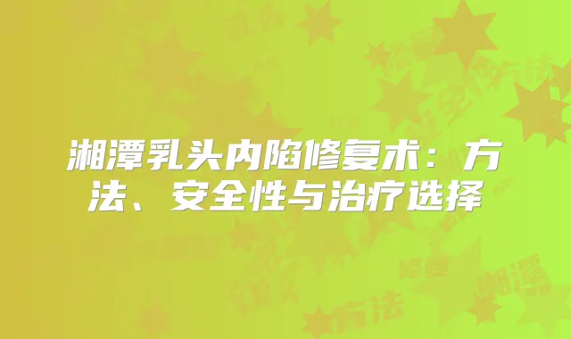 湘潭乳头内陷修复术:方法、安全性与选择
