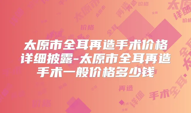 太原市全耳再造手术价格详细披露-太原市全耳再造手术一般价格多少钱