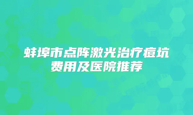蚌埠市点阵激光痘坑费用及医院推荐