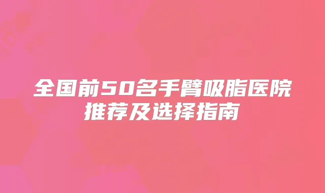 全国前50名手臂吸脂医院推荐及选择指南