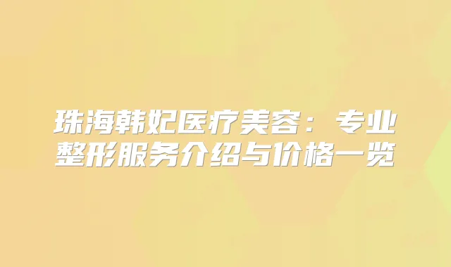 珠海韩妃医疗美容：专业整形服务介绍与价格一览