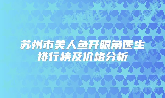 苏州市美人鱼开眼角医生排行榜及价格分析