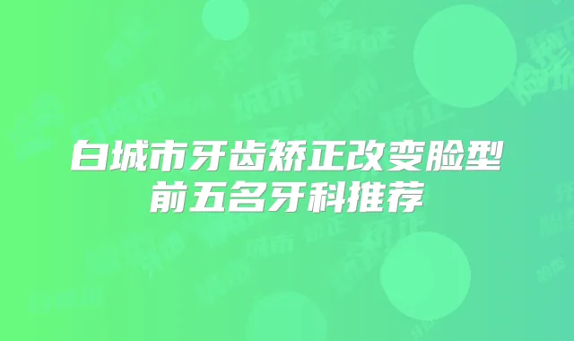 白城市牙齿矫正改变脸型前五名牙科推荐