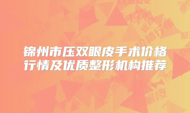 锦州市压双眼皮手术价格行情及优质整形机构推荐