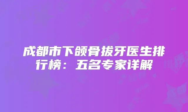 成都市下颌骨拔牙医生排行榜:五名专家详解