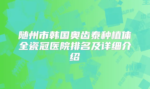 随州市韩国奥齿泰种植体全瓷冠医院排名及详细介绍