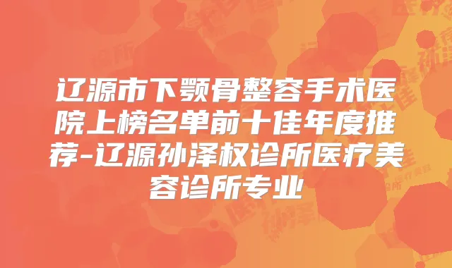 辽源市下颚骨整容手术医院上榜名单前十佳年度推荐-辽源孙泽权诊所医疗美容诊所专业