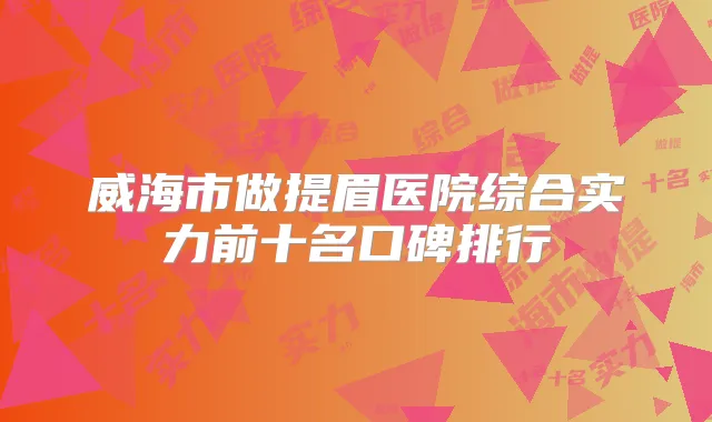 威海市做提眉医院综合实力前十名口碑排行