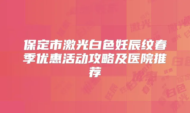 保定市激光白色妊辰纹春季优惠活动攻略及医院推荐