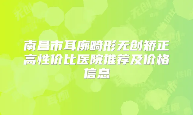 南昌市耳廓畸形无创矫正高性价比医院推荐及价格信息