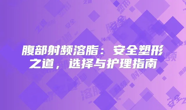 腹部射频溶脂：安全塑形之道，选择与护理指南