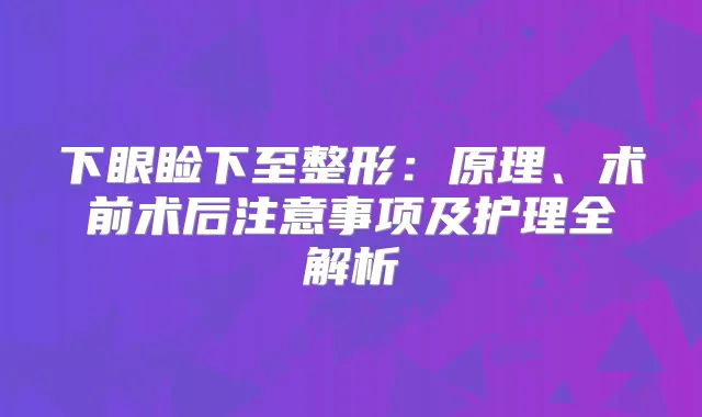 下眼睑下至整形:原理、术前术后注意事项及护理全解析
