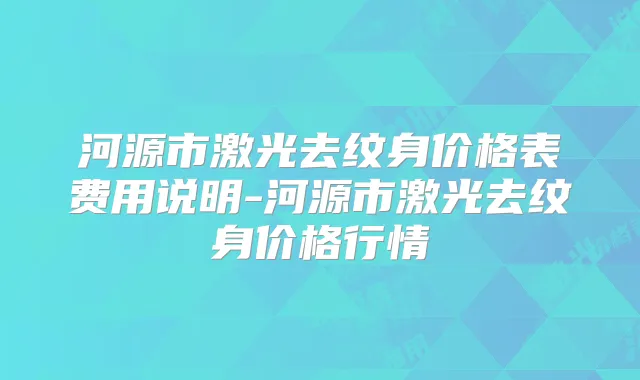 河源市激光去纹身价格表费用说明-河源市激光去纹身价格行情