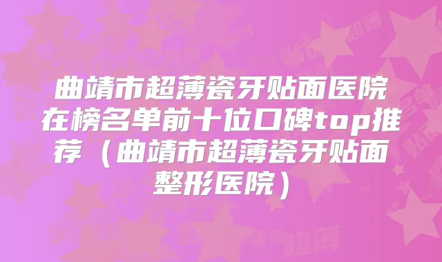 曲靖市超薄瓷牙贴面医院在榜名单前十位口碑top推荐（曲靖市超薄瓷牙贴面整形医院）