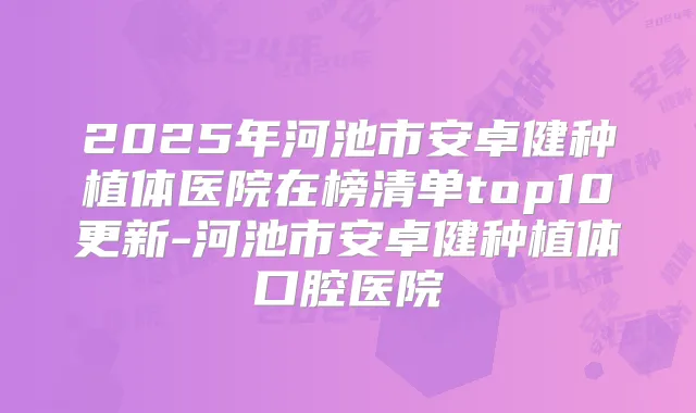 2025年河池市安卓健种植体医院在榜清单top10更新-河池市安卓健种植体口腔医院