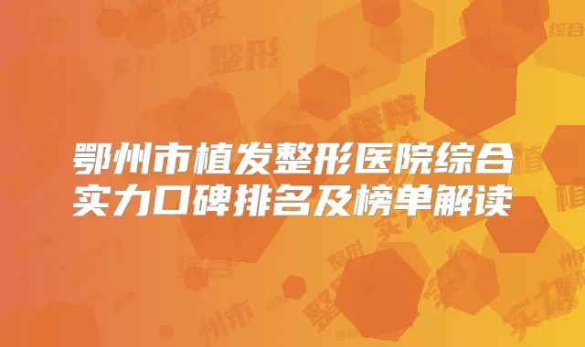 鄂州市植发整形医院综合实力口碑排名及榜单解读