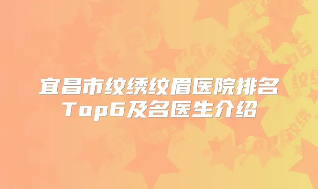 宜昌市纹绣纹眉医院排名Top6及名医生介绍