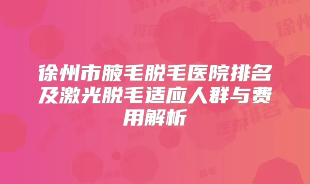 徐州市腋毛脱毛医院排名及激光脱毛适应人群与费用解析