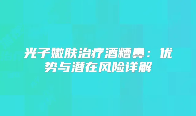 光子嫩肤酒糟鼻：优势与潜在风险详解