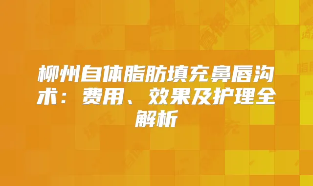 柳州自体脂肪填充鼻唇沟术：费用、效果及护理全解析