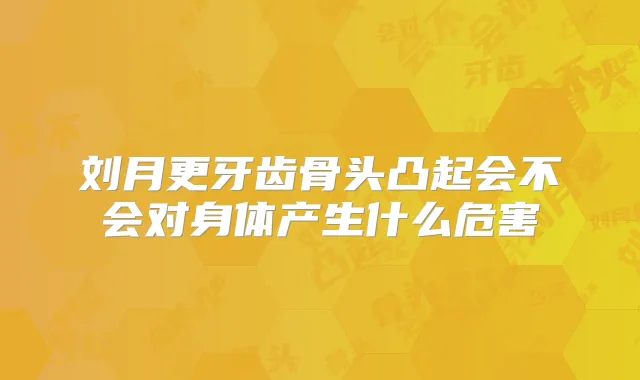 刘月更牙齿骨头凸起会不会对身体产生什么危害