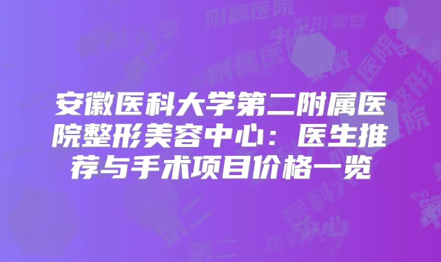 安徽医科大学第二附属医院整形美容中心：医生推荐与手术项目价格一览