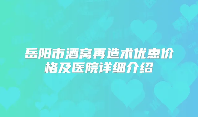 岳阳市酒窝再造术优惠价格及医院详细介绍