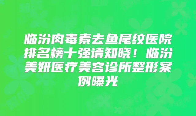 临汾去鱼尾纹医院排名榜十强请知晓！临汾美妍医疗美容诊所整形案例曝光