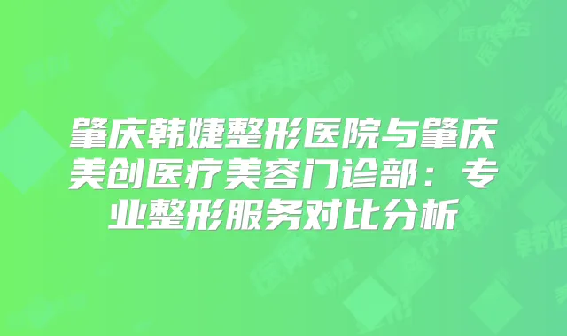 肇庆韩婕整形医院与肇庆美创医疗美容门诊部：专业整形服务对比分析