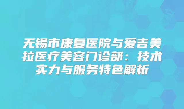 无锡市康复医院与爱吉美拉医疗美容门诊部:技术实力与服务特色解析