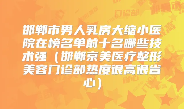 邯郸市男人乳房大缩小医院在榜名单前十名哪些技术强(邯郸京美医疗整形美容门诊部热度很高很省心)
