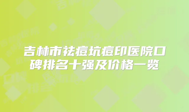 吉林市祛痘坑痘印医院口碑排名十强及价格一览