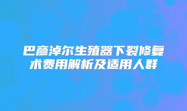 巴彦淖尔生殖器下裂修复术费用解析及适用人群