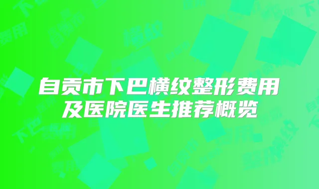 自贡市下巴横纹整形费用及医院医生推荐概览
