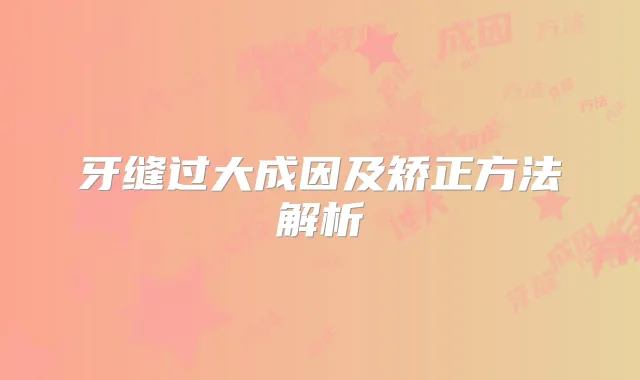 牙缝过大成因及矫正方法解析