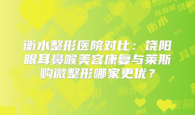 衡水整形医院对比:饶阳眼耳鼻喉美容康复与莱斯购微整形哪家更优?