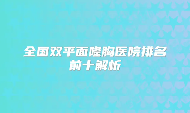全国双平面隆胸医院排名前十解析