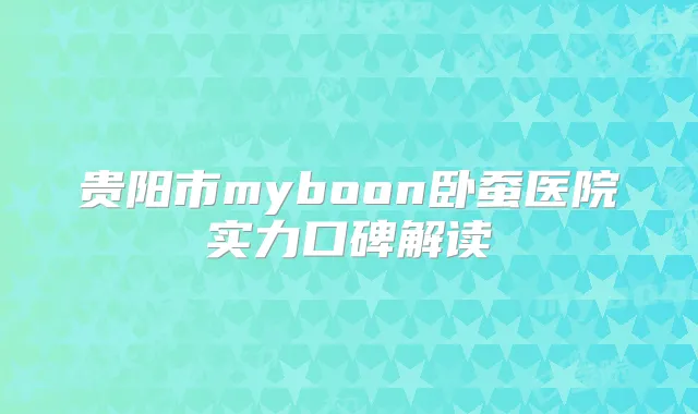 贵阳市myboon卧蚕医院实力口碑解读