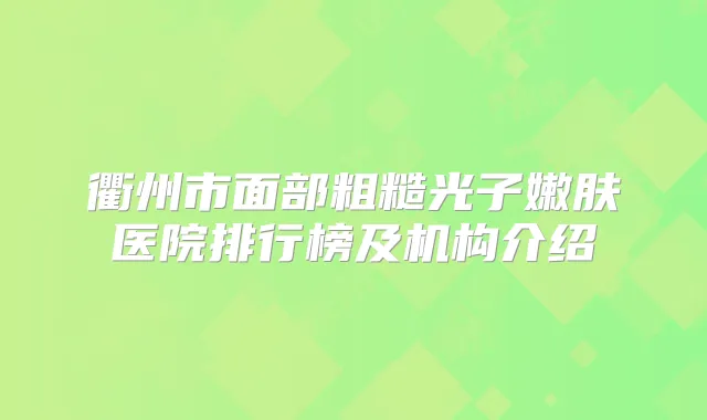 衢州市面部粗糙光子嫩肤医院排行榜及机构介绍