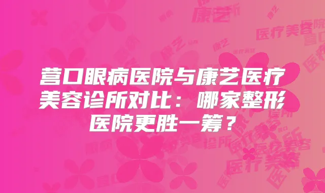 营口眼病医院与康艺医疗美容诊所对比:哪家整形医院更胜一筹?