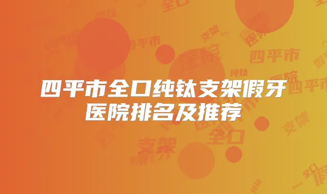 四平市全口纯钛支架假牙医院排名及推荐