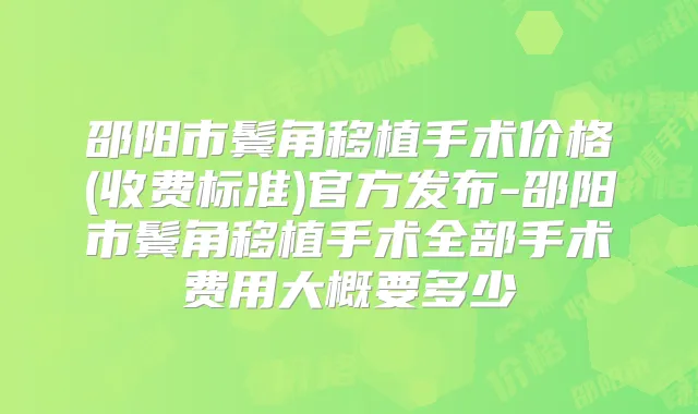 邵阳市鬓角移植手术价格(收费标准)官方发布-邵阳市鬓角移植手术全部手术费用大概要多少