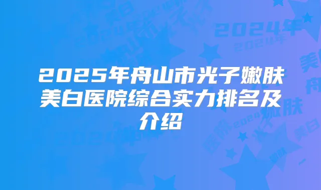 2025年舟山市光子嫩肤美白医院综合实力排名及介绍